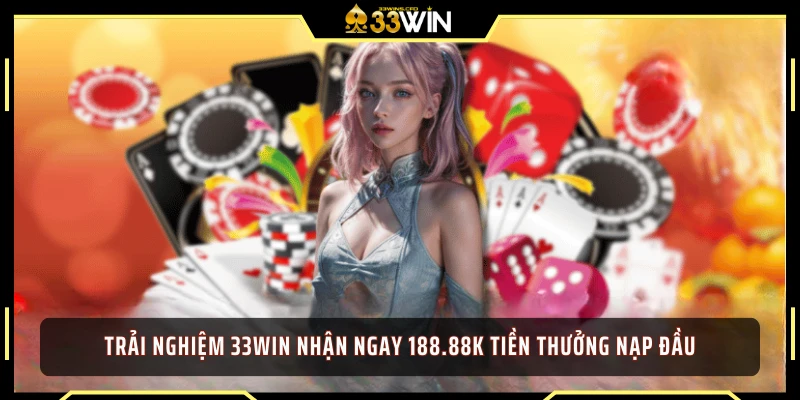 Trải nghiệm 33WIN nhận ngay 188.88k tiền thưởng nạp đầu